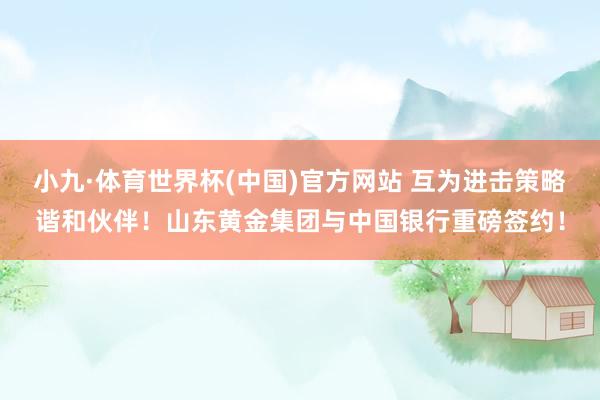 小九·体育世界杯(中国)官方网站 互为进击策略谐和伙伴！山东黄金集团与中国银行重磅签约！