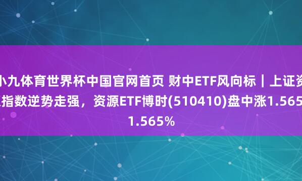 小九体育世界杯中国官网首页 财中ETF风向标｜上证资源指数逆势走强，资源ETF博时(510410)盘中涨1.565%