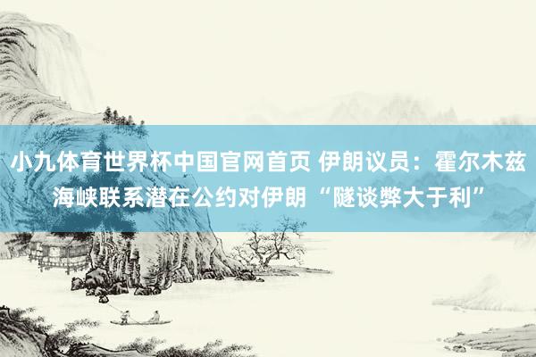 小九体育世界杯中国官网首页 伊朗议员：霍尔木兹海峡联系潜在公约对伊朗 “隧谈弊大于利”