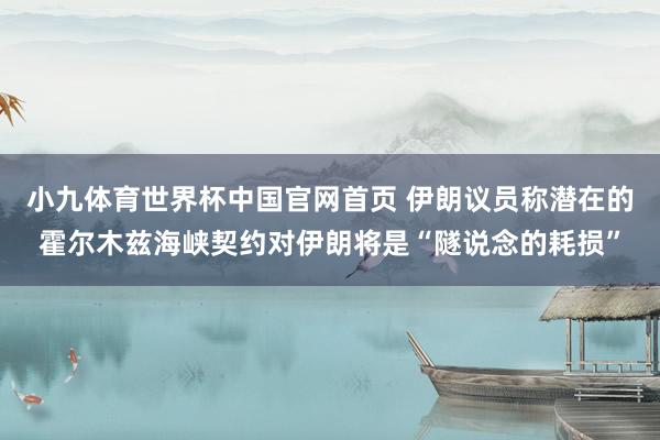 小九体育世界杯中国官网首页 伊朗议员称潜在的霍尔木兹海峡契约对伊朗将是“隧说念的耗损”