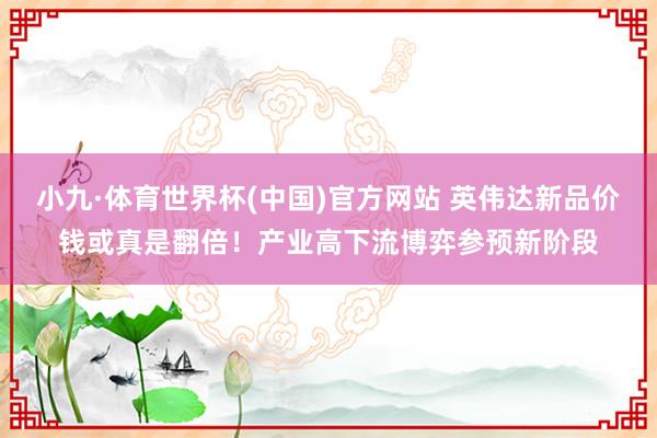 小九·体育世界杯(中国)官方网站 英伟达新品价钱或真是翻倍！产业高下流博弈参预新阶段
