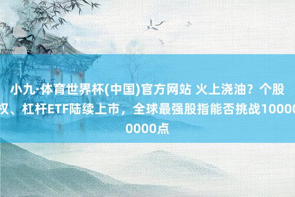 小九·体育世界杯(中国)官方网站 火上浇油？个股期权、杠杆ETF陆续上市，全球最强股指能否挑战10000点
