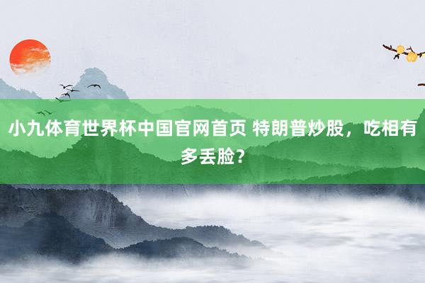 小九体育世界杯中国官网首页 特朗普炒股，吃相有多丢脸？