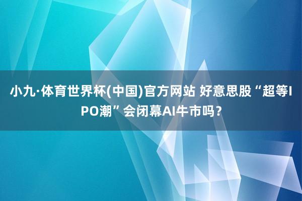 小九·体育世界杯(中国)官方网站 好意思股“超等IPO潮”会闭幕AI牛市吗？