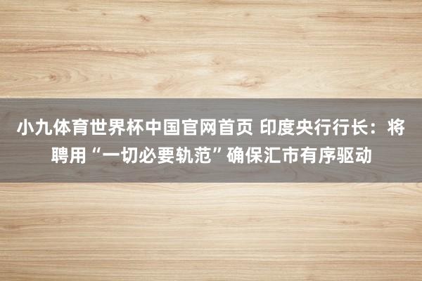 小九体育世界杯中国官网首页 印度央行行长：将聘用“一切必要轨范”确保汇市有序驱动