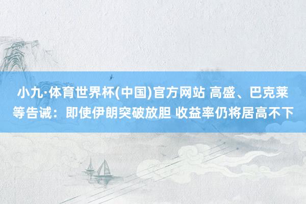 小九·体育世界杯(中国)官方网站 高盛、巴克莱等告诫：即使伊朗突破放胆 收益率仍将居高不下