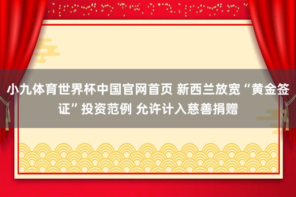 小九体育世界杯中国官网首页 新西兰放宽“黄金签证”投资范例 允许计入慈善捐赠