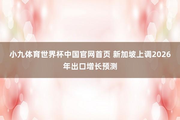 小九体育世界杯中国官网首页 新加坡上调2026年出口增长预测