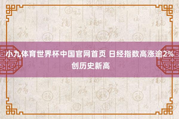 小九体育世界杯中国官网首页 日经指数高涨逾2% 创历史新高