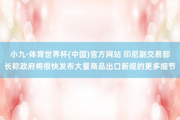 小九·体育世界杯(中国)官方网站 印尼副交易部长称政府将很快发布大量商品出口新规的更多细节