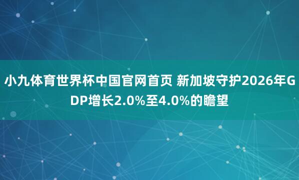 小九体育世界杯中国官网首页 新加坡守护2026年GDP增长2.0%至4.0%的瞻望