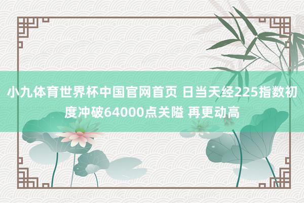 小九体育世界杯中国官网首页 日当天经225指数初度冲破64000点关隘 再更动高