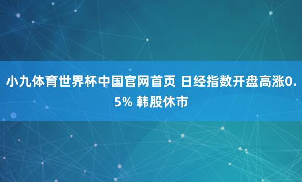 小九体育世界杯中国官网首页 日经指数开盘高涨0.5% 韩股休市