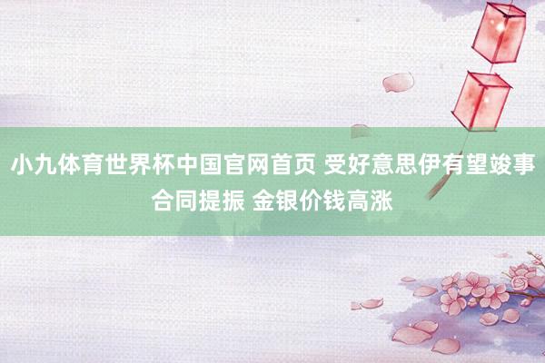 小九体育世界杯中国官网首页 受好意思伊有望竣事合同提振 金银价钱高涨