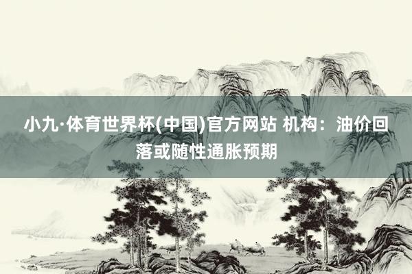 小九·体育世界杯(中国)官方网站 机构：油价回落或随性通胀预期