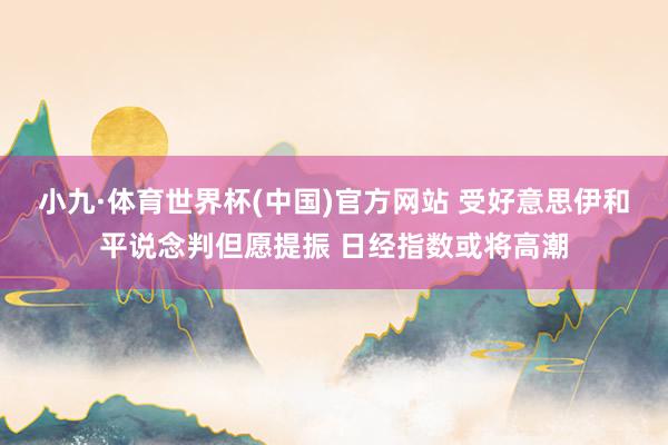 小九·体育世界杯(中国)官方网站 受好意思伊和平说念判但愿提振 日经指数或将高潮