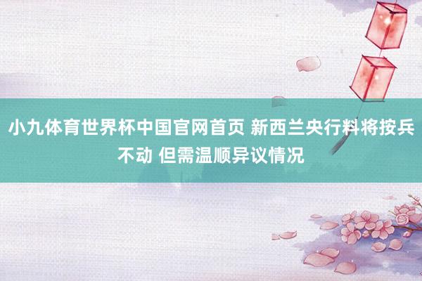 小九体育世界杯中国官网首页 新西兰央行料将按兵不动 但需温顺异议情况