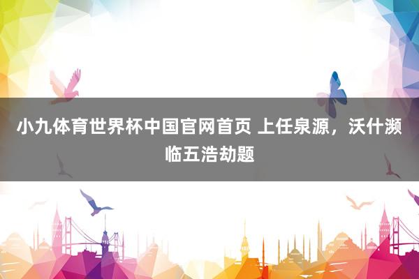 小九体育世界杯中国官网首页 上任泉源，沃什濒临五浩劫题