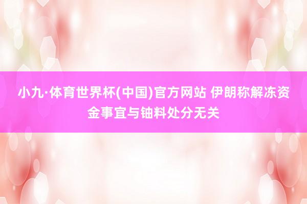 小九·体育世界杯(中国)官方网站 伊朗称解冻资金事宜与铀料处分无关