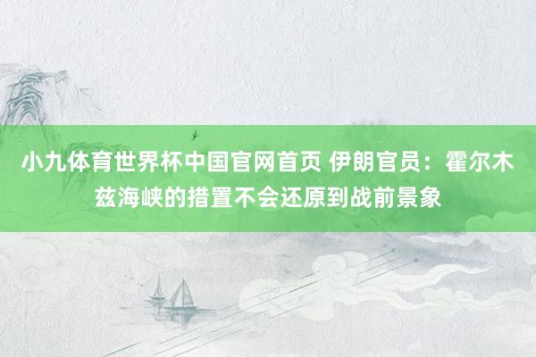 小九体育世界杯中国官网首页 伊朗官员：霍尔木兹海峡的措置不会还原到战前景象