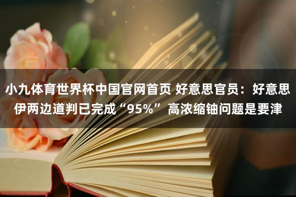 小九体育世界杯中国官网首页 好意思官员：好意思伊两边道判已完成“95%” 高浓缩铀问题是要津