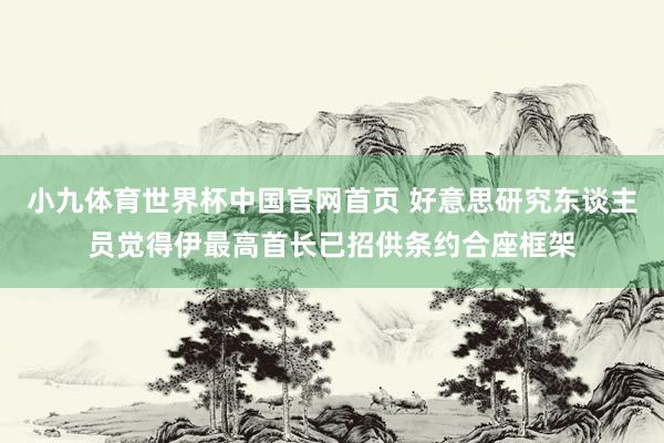 小九体育世界杯中国官网首页 好意思研究东谈主员觉得伊最高首长已招供条约合座框架