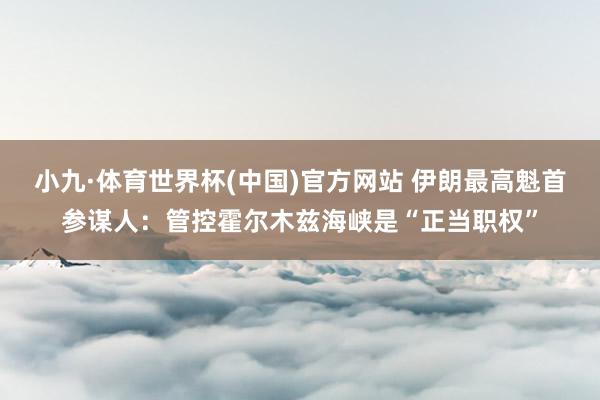 小九·体育世界杯(中国)官方网站 伊朗最高魁首参谋人：管控霍尔木兹海峡是“正当职权”
