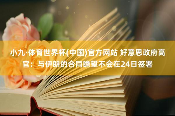 小九·体育世界杯(中国)官方网站 好意思政府高官：与伊朗的合同瞻望不会在24日签署
