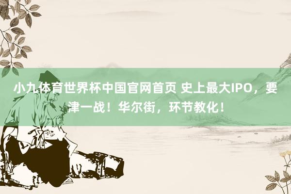 小九体育世界杯中国官网首页 史上最大IPO，要津一战！华尔街，环节教化！