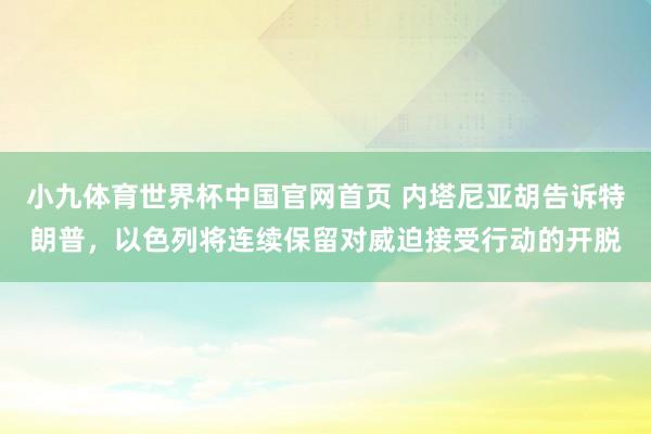 小九体育世界杯中国官网首页 内塔尼亚胡告诉特朗普，以色列将连续保留对威迫接受行动的开脱