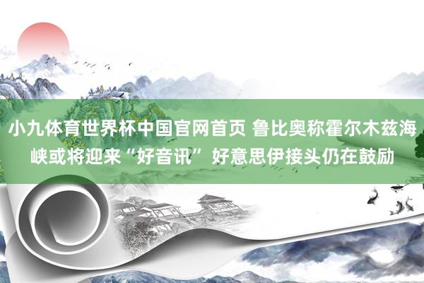 小九体育世界杯中国官网首页 鲁比奥称霍尔木兹海峡或将迎来“好音讯” 好意思伊接头仍在鼓励