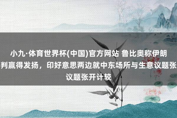 小九·体育世界杯(中国)官方网站 鲁比奥称伊朗轻易谈判赢得发扬，印好意思两边就中东场所与生意议题张开计较