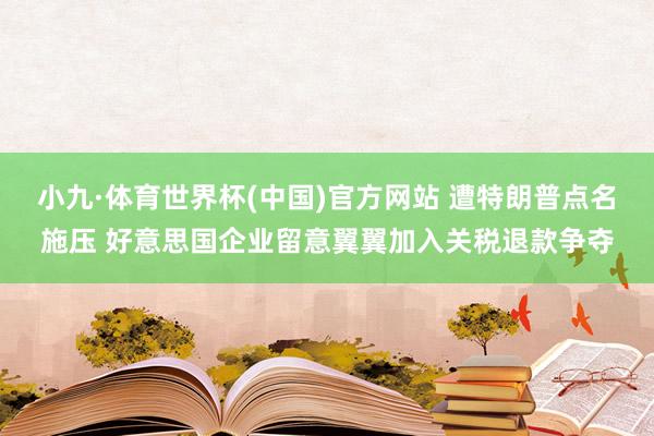 小九·体育世界杯(中国)官方网站 遭特朗普点名施压 好意思国企业留意翼翼加入关税退款争夺