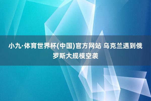 小九·体育世界杯(中国)官方网站 乌克兰遇到俄罗斯大规模空袭