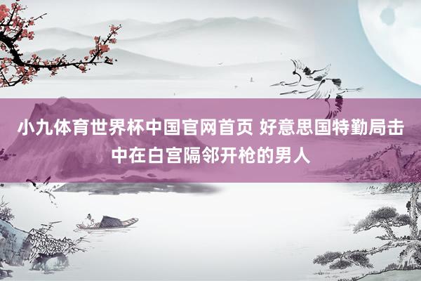 小九体育世界杯中国官网首页 好意思国特勤局击中在白宫隔邻开枪的男人
