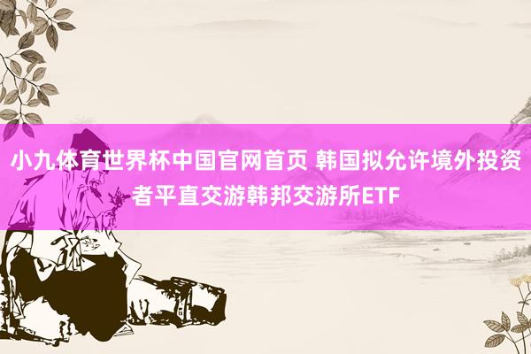 小九体育世界杯中国官网首页 韩国拟允许境外投资者平直交游韩邦交游所ETF
