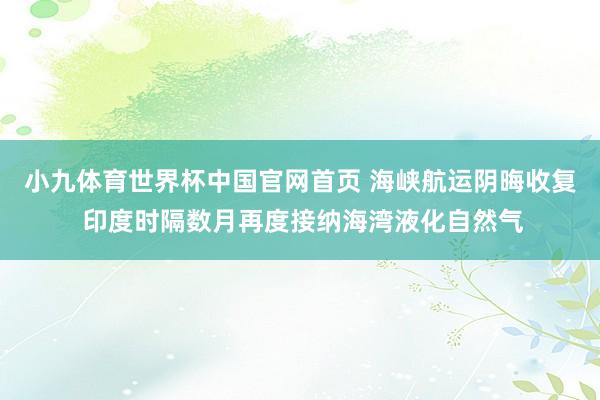 小九体育世界杯中国官网首页 海峡航运阴晦收复 印度时隔数月再度接纳海湾液化自然气
