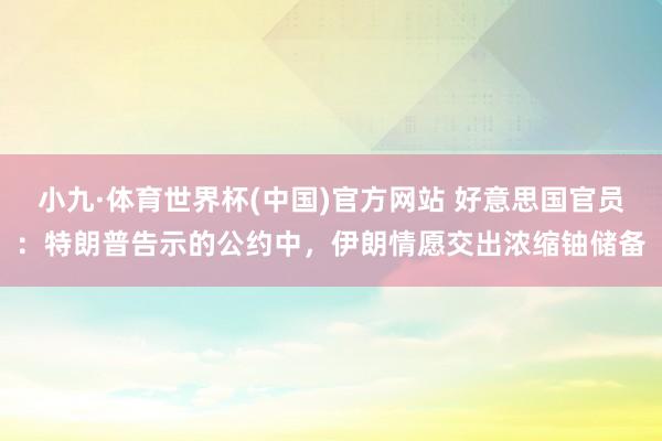 小九·体育世界杯(中国)官方网站 好意思国官员：特朗普告示的公约中，伊朗情愿交出浓缩铀储备