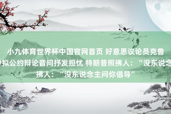 小九体育世界杯中国官网首页 好意思议论员克鲁兹对好意思伊拟公约辩论音问抒发担忧 特朗普照拂人：“没东说念主问你倡导”