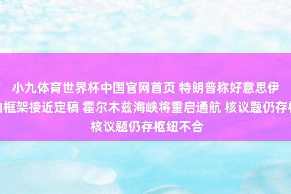 小九体育世界杯中国官网首页 特朗普称好意思伊终战契约框架接近定稿 霍尔木兹海峡将重启通航 核议题仍存枢纽不合