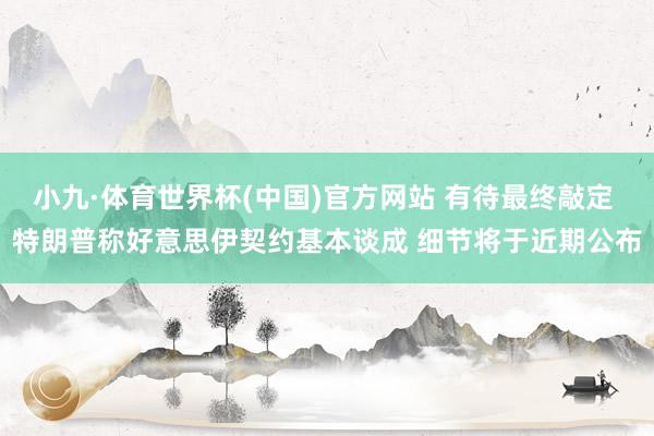 小九·体育世界杯(中国)官方网站 有待最终敲定 特朗普称好意思伊契约基本谈成 细节将于近期公布