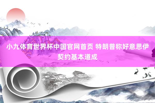 小九体育世界杯中国官网首页 特朗普称好意思伊契约基本道成