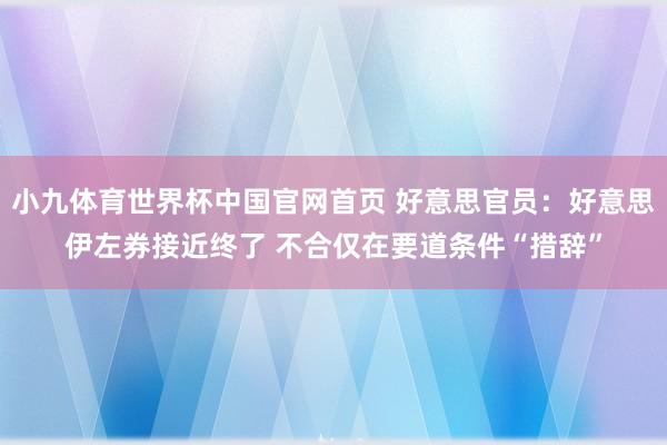 小九体育世界杯中国官网首页 好意思官员：好意思伊左券接近终了 不合仅在要道条件“措辞”