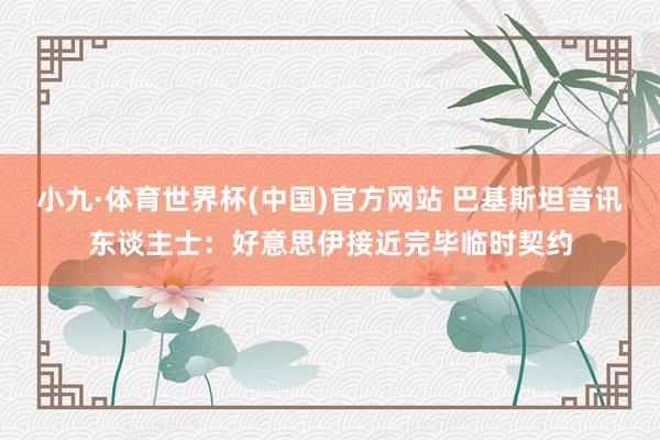 小九·体育世界杯(中国)官方网站 巴基斯坦音讯东谈主士：好意思伊接近完毕临时契约