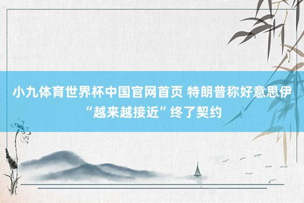 小九体育世界杯中国官网首页 特朗普称好意思伊“越来越接近”终了契约