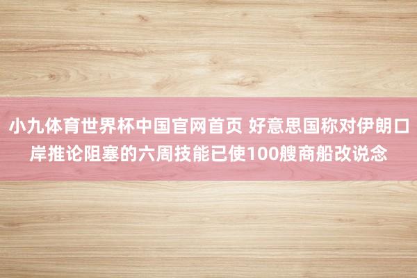 小九体育世界杯中国官网首页 好意思国称对伊朗口岸推论阻塞的六周技能已使100艘商船改说念