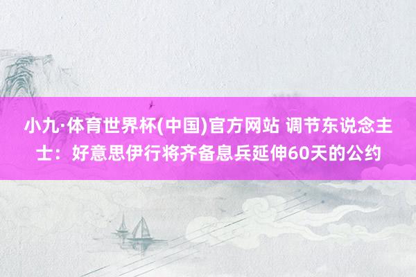 小九·体育世界杯(中国)官方网站 调节东说念主士：好意思伊行将齐备息兵延伸60天的公约