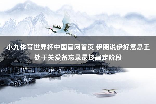 小九体育世界杯中国官网首页 伊朗说伊好意思正处于关爱备忘录最终敲定阶段