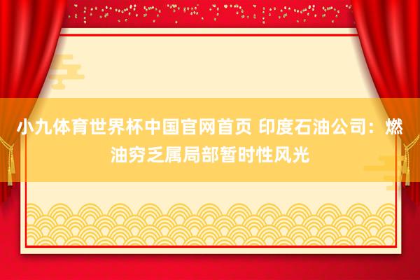 小九体育世界杯中国官网首页 印度石油公司：燃油穷乏属局部暂时性风光
