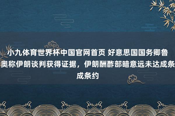 小九体育世界杯中国官网首页 好意思国国务卿鲁比奥称伊朗谈判获得证据，伊朗酬酢部暗意远未达成条约